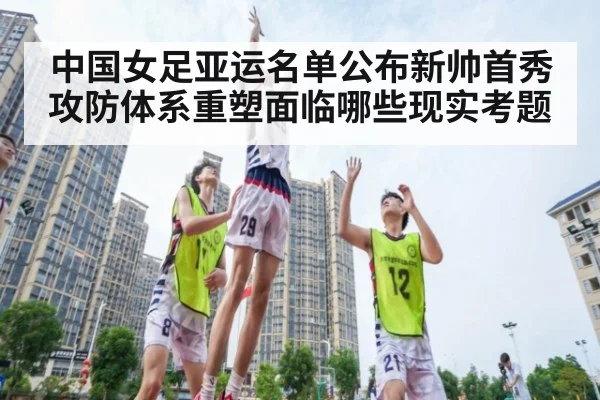 中国女足亚运名单公布新帅首秀攻防体系重塑面临哪些现实考题